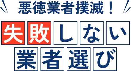 悪徳業者撲滅！ 失敗しない業者選び
